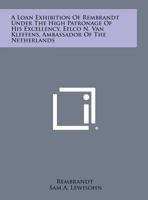 A Loan Exhibition of Rembrandt Under the High Patronage of His Excellency, Eelco N. Van Kleffens, Ambassador of the Netherlands 1258645106 Book Cover