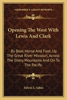 Opening the West with Lewis and Clark: By Boat, Horse and Foot, Up the Great River Missouri, Across the Stony Mountains and on to the Pacific 1432695673 Book Cover