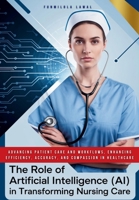 The Role of Artificial Intelligence (AI) in Transforming Nursing Care: Advancing Patient Care and Workflows, Enhancing Efficiency, Accuracy, and Compa B0DYVG332F Book Cover