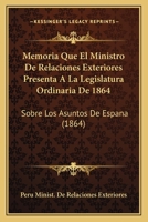 Memoria Que El Ministro De Relaciones Exteriores Presenta A La Legislatura Ordinaria De 1864: Sobre Los Asuntos De Espana (1864) 1143525949 Book Cover