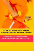 Kickstart Your Fitness Journey: Beginner's Workout and Exercise Plans: A Comprehensive Guide to Building a Strong Foundation for a Healthier You B0CM6H4FMD Book Cover