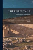 The Greek exile: Or, A narrative of the captivity and escape of Christophorus Plato Castanis, during the massacre on the island of Scio, by the Turks, ... various adventures in Greece and America 1016301324 Book Cover