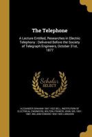 The Telephone: A Lecture Entitled, Researches in Electric Telephony: Delivered Before the Society of Telegraph Engineers, October 31st, 1877 1017727783 Book Cover