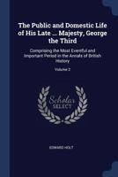 The Public and Domestic Life of His Late ... Majesty, George the Third: Comprising the Most Eventful and Important Period in the Annals of British History, Volume 2 129896654X Book Cover