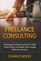 FREELANCE CONSULTING: Techniques to Reach and Sell To High Ticket Clients and Make Them Happy With Your Services B085RR66ZT Book Cover