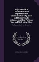 Majority Rule in Combination with Representative Government in City, State and Nation Can Be Attained in a Non-Partisan Way and with Little Effort: --No Change in the Written Constitution 135679940X Book Cover