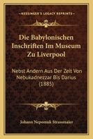 Die Babylonischen Inschriften Im Museum Zu Liverpool: Nebst Andern Aus Der Zeit Von Nebukadnezzar Bis Darius (1885) 1168414504 Book Cover