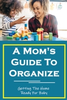 A Mom's Guide To Organize: Getting The Home Ready For Baby: How To Get Organized B09G9TVTP3 Book Cover