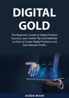 Digital Gold: The Beginner's Guide to Digital Product Success, Learn Useful Tips and Methods on How to Create Digital Products and Earn Massive Profits 7660020188 Book Cover