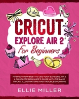 CRICUT EXPLORE AIR 2 FOR BEGINNERS: Find Out How Best to Use your Explore Air 2. A Complete Beginner's Guide with Tips and Tricks, Illustrations and Troubleshooting B08J16N9W4 Book Cover