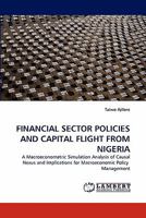 FINANCIAL SECTOR POLICIES AND CAPITAL FLIGHT FROM NIGERIA: A Macroeconometric Simulation Analysis of Causal Nexus and Implications for Macroeconomic Policy Management 3838396375 Book Cover