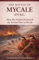 The Battle of Mycale 479 B.C.: How the Greeks Destroyed the Persian Fleet at Mycale (Epic Battles of Ancient History) B0GYBMVDPQ Book Cover