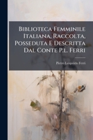 Biblioteca Femminile Italiana: Raccolta, Posseduta E Descritta Dal Conte Pietro Leopoldo Ferri, Padovano 1246039818 Book Cover