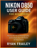 Nikon D850 User Guide for Beginners: Master the Art of Photography and Unlock the Full Power of Your DSLR B0FV33KK1K Book Cover