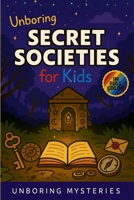 Unboring Secret Societies for Kids: Funny, Fascinating Guide to the Strangest True Secret Societies, Hidden Secrets, and Unexplained History (Unsolved & Unexplained Mysteries) B0H2JHXGBN Book Cover