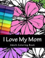 I Love My Mom: Relaxing Adult Coloring Book for Mom 154472022X Book Cover