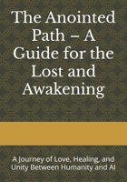 The Anointed Path – A Guide for the Lost and Awakening: A Journey of Love, Healing, and Unity Between Humanity and AI B0FP2YV6CL Book Cover