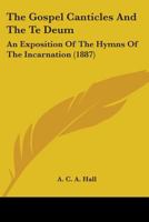 The Gospel Canticles And The Te Deum: An Exposition Of The Hymns Of The Incarnation (1887) 0548723885 Book Cover