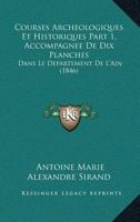 Courses Archeologiques Et Historiques Part 1, Accompagnee De Dix Planches: Dans Le Departement De L'Ain (1846) 1166747611 Book Cover