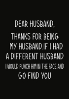 Dear Husband, Thanks for being my Husband.If I had a different Husband, I would punch him in the face and go find you.: Notebook Journal, Hilarious Funny Gift For Him for Valentines Day Christmas Or A 1708223975 Book Cover