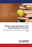 British colonial Rule in The Northwestern Province: Of The Northern Territories of the Gold Coast: 1897-1956 3659377236 Book Cover