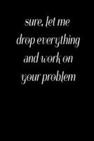 Sure, Let Me Drop Everything and Work On Your Problem: Best Gift Idea, Lined Notebook, Journal, Funny 1654032395 Book Cover