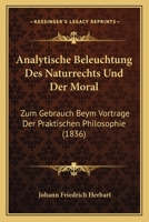 Analytische Beleuchtung Des Naturrechts Und Der Moral: Zum Gebrauch Beym Vortrage Der Praktischen Philosophie (1836) 1167597702 Book Cover