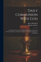 Daily Communion With God: Christianity No Sect; the Sabbath; the Promises of God; the Worth of the Soul; a Church in the House. With Life of Henry by J. Hamilton 1021915556 Book Cover