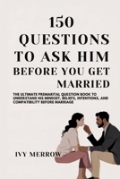150 QUESTIONS TO ASK HIM BEFORE YOU GET MARRIED: The Ultimate Premarital Question Book to Understand His Mindset, Beliefs, Intentions, and Compatibility Before Marriage B0FFZ9C4WN Book Cover