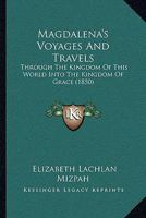 Magdalena's Voyages and Travels Through the Kingdom of This World Into the Kingdom of Grace, Ed. by a Physician [Signing Himself Mizpah] 1143444906 Book Cover