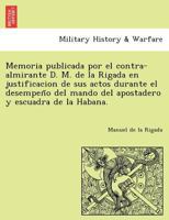 Memoria publicada por el contra-almirante D. M. de la Rigada en justificacion de sus actos durante el desempeño del mando del apostadero y escuadra de la Habana. 1241767505 Book Cover