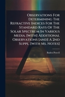 Observations for Determining the Refractive Indices for the Standard Rays of the Solar Spectrum in Various Media. [With] Additional Observations [And] a 2nd Suppl. [With Ms. Notes] 1274432103 Book Cover