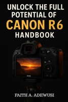Unlocking The Full Potential Of Canon R6 Handbook: Your Go-to Guide for Taking Beautiful Photos and Cinematic Videos B0FCBWL8QY Book Cover