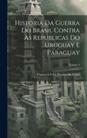Historia Da Guerra Do Brasil Contra As Republicas Do Uruguay E Paraguay; Volume 4 1020268476 Book Cover