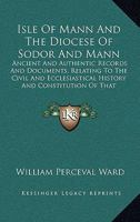 Isle Of Mann And The Diocese Of Sodor And Mann: Ancient And Authentic Records And Documents, Relating To The Civil And Ecclesiastical History And Constitution Of That Island 1165534703 Book Cover