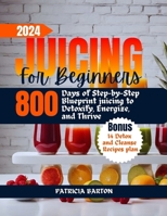 JUICING FOR BEGINNERS: 800 days of Step-by-Step Blueprint juicing to Detoxify, Energize, and Thrive B0CVTRQMHT Book Cover