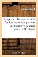 Rapport Sur L'Organisation de L'Action Catholique Pra(c)Senta(c) A L'Assembla(c)E Ga(c)Na(c)Rale Annuelle Du Bureau: Dioca(c)Sain Des Oeuvres Catholiques, Tenue a Angoulaame, Le 11 Octobre 1876 2012958524 Book Cover
