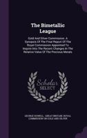 The Bimetallic League: Gold And Silver Commission. A Synopsis Of The Final Report Of The Royal Commission Appointed To Inquire Into The Recen 1377261018 Book Cover