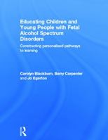 Educating Children and Young People with Fetal Alcohol Spectrum Disorders: Constructing Personalised Pathways to Learning 0415670209 Book Cover