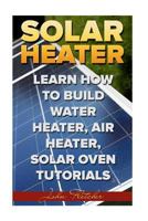 Solar Heater: Learn How to Build Water Heater, Air Heater, Solar Oven Tutorials 1986814998 Book Cover