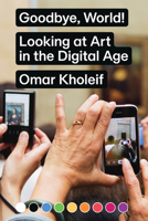 Omar Kholeif: Goodbye, World! Looking at Art in the Digital Age 3956793099 Book Cover