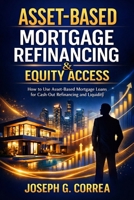 Asset-Based Mortgage Refinancing & Equity Access: How to Use Asset-Based Mortgage Loans for Cash-Out Refinancing and Liquidity (The Asset-Based Mortgage Mastery) B0GX7VPD96 Book Cover