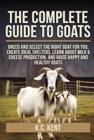 The Complete Guide To Goats: Breed and Select the Right Goat For You, Create Ideal Shelters, Learn about Milk Production, and Raise Happy and Healthy Goats B0F8PNDK5S Book Cover