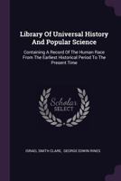 Library of Universal History and Popular Science: Containing a Record of the Human Race from the Earliest Historical Period to the Present Time 1354701976 Book Cover
