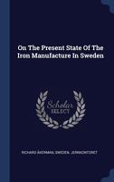 On The Present State Of The Iron Manufacture In Sweden... 1340466570 Book Cover