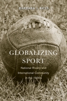 Globalizing Sport: National Rivalry and International Community in the 1930s (Harvard Historical Studies) 0674725700 Book Cover
