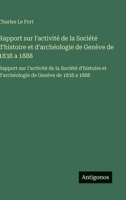 Rapport sur l'activité de la Société d'histoire et d'archéologie de Genève de 1838 a 1888: Rapport sur l'activité de la Société d'histoire et d'archéologie de Genève de 1838 a 1888 (French Edition) 3563749884 Book Cover