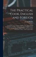 The Practical Cook, English and Foreign: Containing a Great Variety of Old Receipts, Improved and Re-Modelled, and Many Original Receipts in English, ... Swiss, and Indian Cookery; With Copious Direc 1017988684 Book Cover