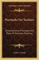 Waymarks for Teachers, Showing Aims, Principles, and Plans of Everyday Teaching 101789468X Book Cover