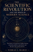 The Scientific Revolution and the Birth of Modern Science: The history of Copernicus Galileo Newton astronomy physics experiment and the new view of the universe (The Birth of the Modern World) B0H7YKMNQ5 Book Cover
